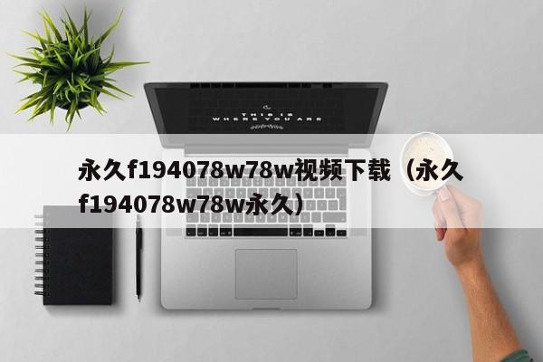 永久f194078w78w视频下载（永久f194078w78w永久）