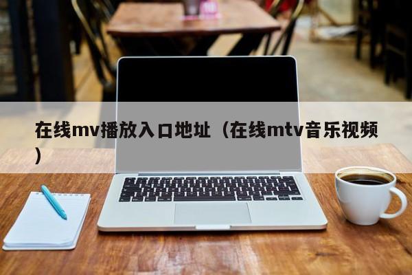 在线mv播放入口地址（在线mtv音乐视频）