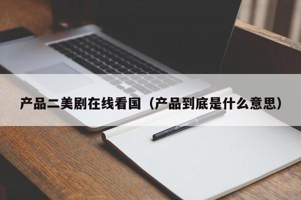 产品二美剧在线看国（产品到底是什么意思）