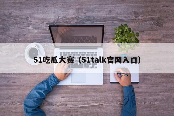 51吃瓜大赛（51talk官网入口）