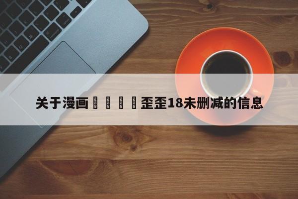 关于漫画🈲歪歪18未删减的信息