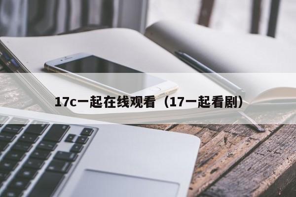 17c一起在线观看（17一起看剧）