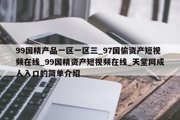 99国精产品一区一区三_97国偷资产短视频在线_99国精资产短视频在线_天堂网成人入口的简单介绍