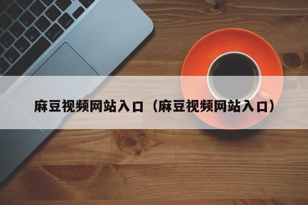 麻豆视频网站入口（麻豆视频网站入口）