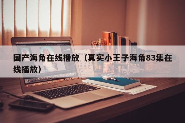 国产海角在线播放（真实小王子海角83集在线播放）