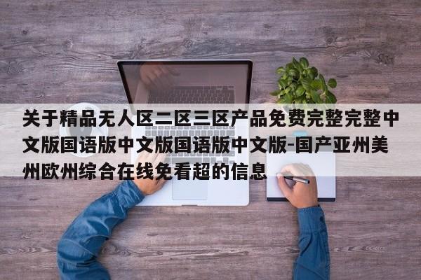关于精品无人区二区三区产品免费完整完整中文版国语版中文版国语版中文版-国产亚州美州欧州综合在线免看超的信息