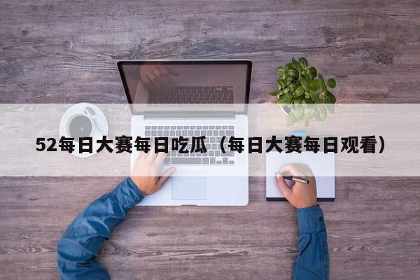 52每日大赛每日吃瓜（每日大赛每日观看）
