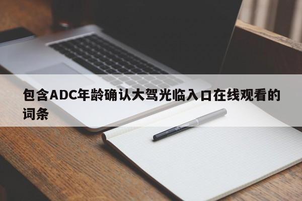 包含ADC年龄确认大驾光临入口在线观看的词条