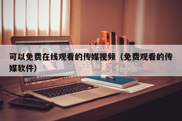 可以免费在线观看的传媒视频（免费观看的传媒软件）