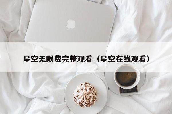 星空无限费完整观看（星空在线观看）