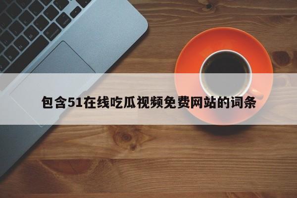 包含51在线吃瓜视频免费网站的词条