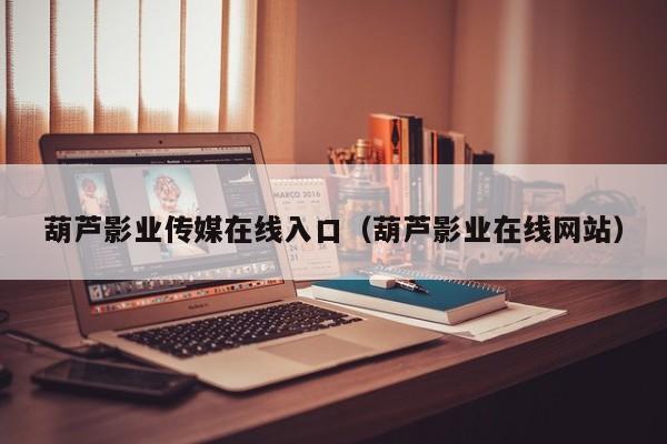 葫芦影业传媒在线入口（葫芦影业在线网站）