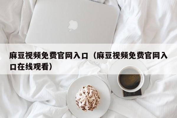 麻豆视频免费官网入口（麻豆视频免费官网入口在线观看）
