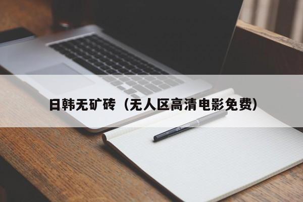 日韩无矿砖（无人区高清电影免费）