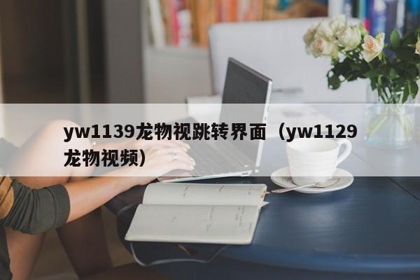yw1139龙物视跳转界面（yw1129龙物视频）