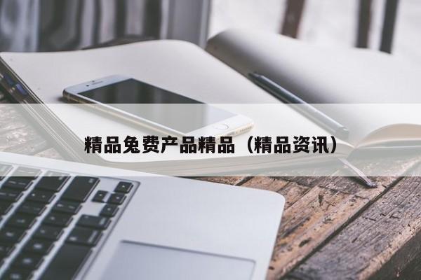 精品兔费产品精品（精品资讯）