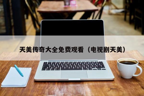 天美传奇大全免费观看（电视剧天美）
