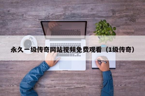 永久一级传奇网站视频免费观看（1级传奇）