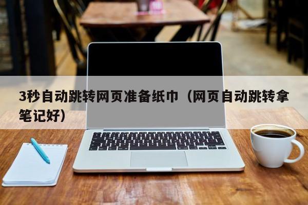 3秒自动跳转网页准备纸巾（网页自动跳转拿笔记好）