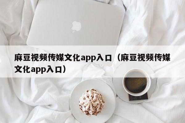 麻豆视频传媒文化app入口（麻豆视频传媒文化app入口）