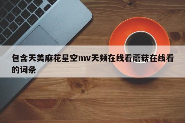 包含天美麻花星空mv天频在线看蘑菇在线看的词条