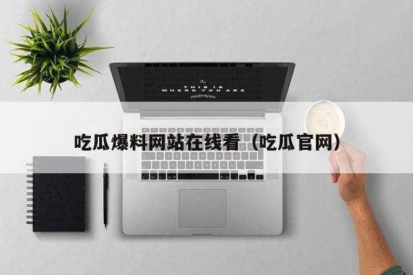吃瓜爆料网站在线看（吃瓜官网）