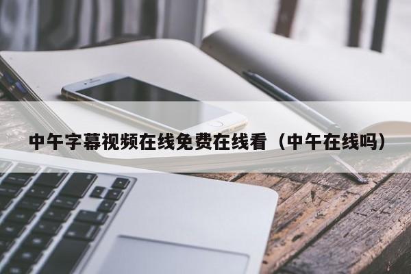 中午字幕视频在线免费在线看（中午在线吗）