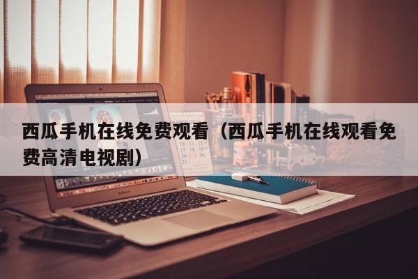 西瓜手机在线免费观看（西瓜手机在线观看免费高清电视剧）